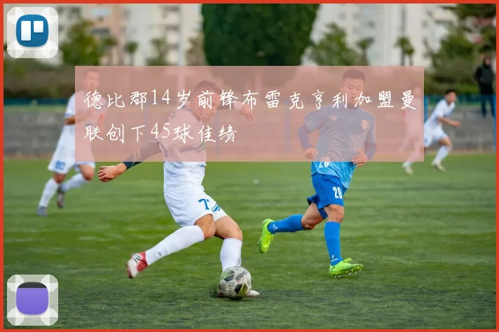 德比郡14岁前锋布雷克亨利加盟曼联创下45球佳绩
