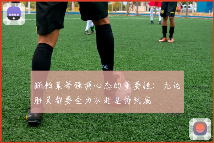 斯帕莱蒂强调心态的重要性：无论胜负都要全力以赴坚持到底
