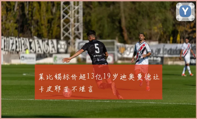 莱比锡标价超13亿19岁迪奥曼德让卡皮耶苦不堪言