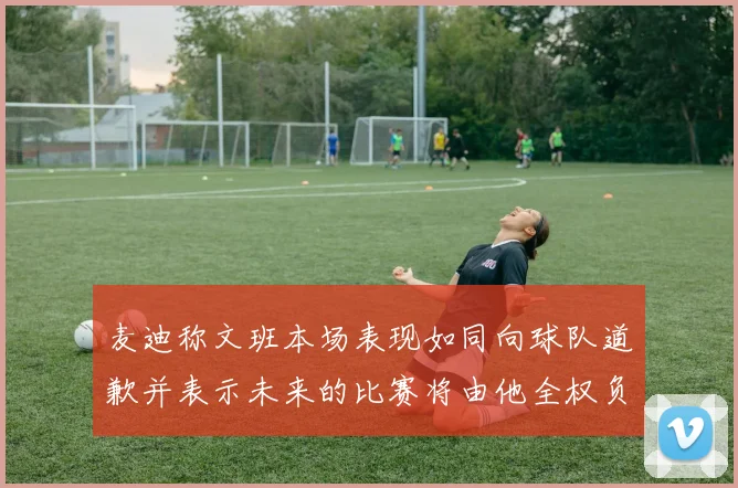 麦迪称文班本场表现如同向球队道歉并表示未来的比赛将由他全权负责