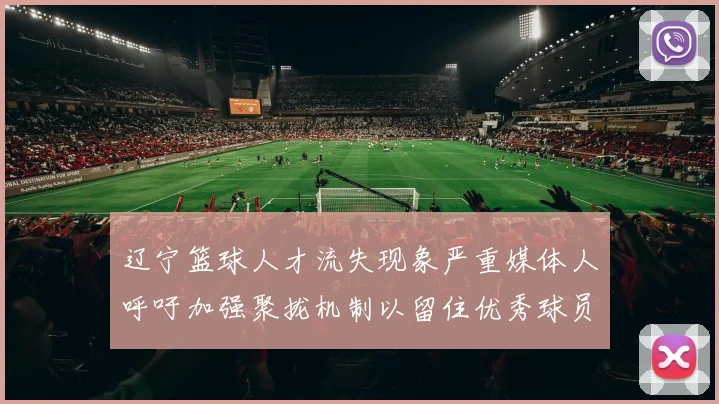 辽宁篮球人才流失现象严重媒体人呼吁加强聚拢机制以留住优秀球员