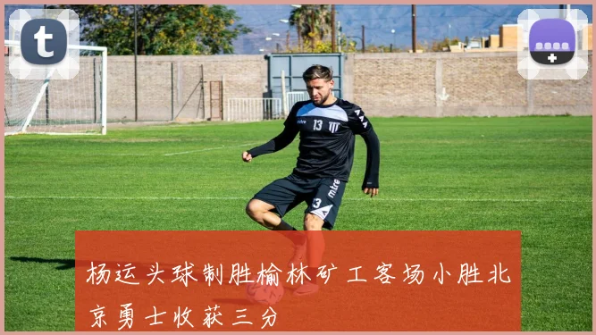杨运头球制胜榆林矿工客场小胜北京勇士收获三分
