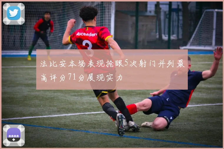 法比安本场表现抢眼5次射门并列最高评分71分展现实力