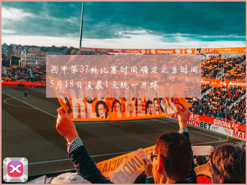 西甲第37轮比赛时间确定北京时间5月18日凌晨1点统一开球