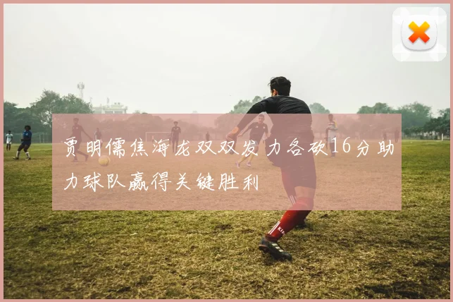 贾明儒焦海龙双双发力各砍16分助力球队赢得关键胜利