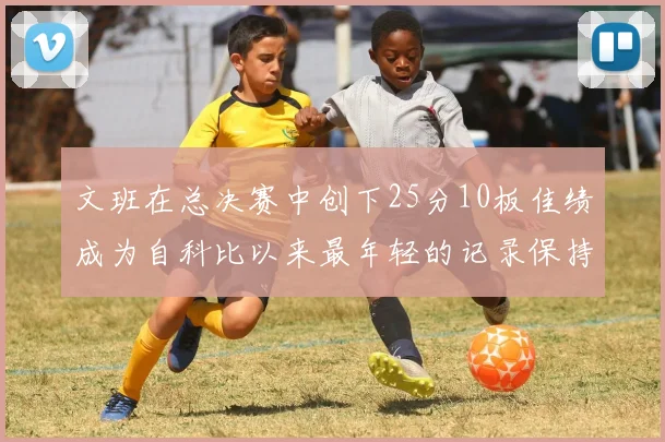 文班在总决赛中创下25分10板佳绩成为自科比以来最年轻的记录保持者