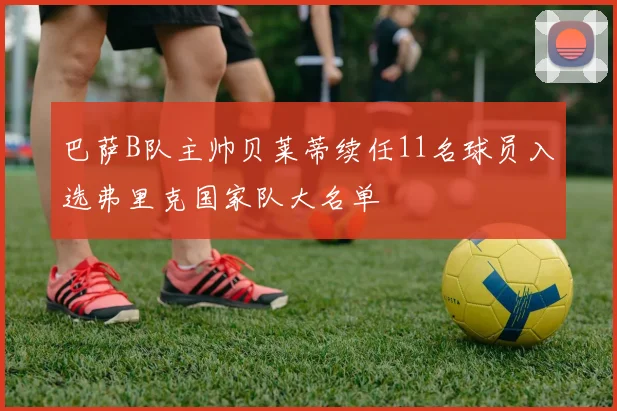 巴萨B队主帅贝莱蒂续任11名球员入选弗里克国家队大名单