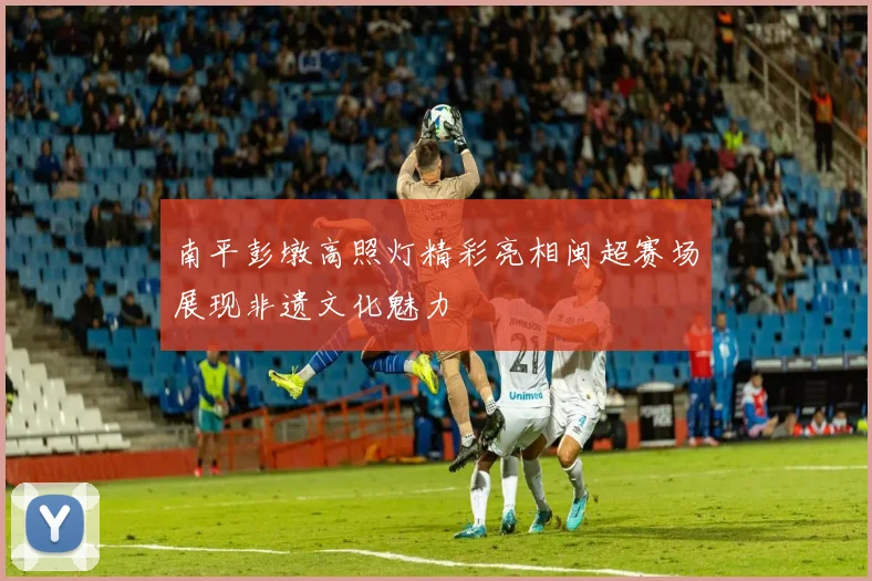 南平彭墩高照灯精彩亮相闽超赛场展现非遗文化魅力