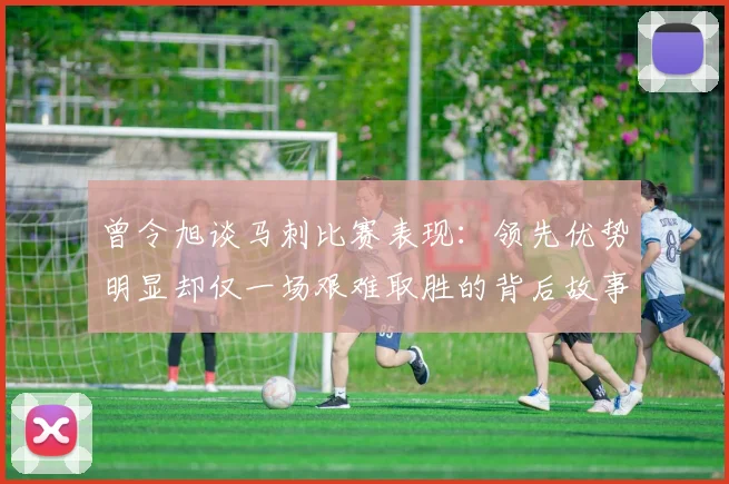 曾令旭谈马刺比赛表现：领先优势明显却仅一场艰难取胜的背后故事