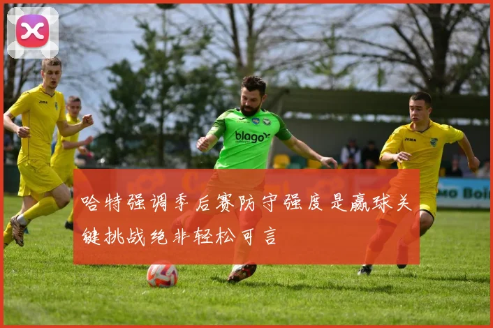 哈特强调季后赛防守强度是赢球关键挑战绝非轻松可言