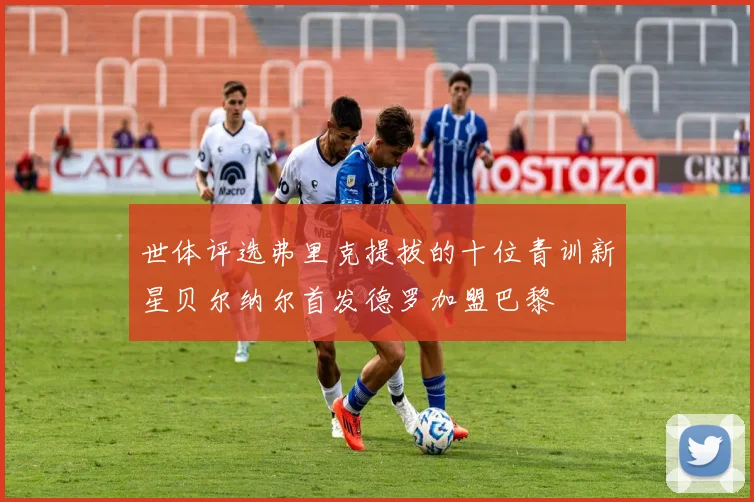 世体评选弗里克提拔的十位青训新星贝尔纳尔首发德罗加盟巴黎