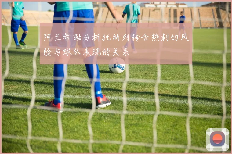 阿兰希勒分析托纳利转会热刺的风险与球队表现的关系