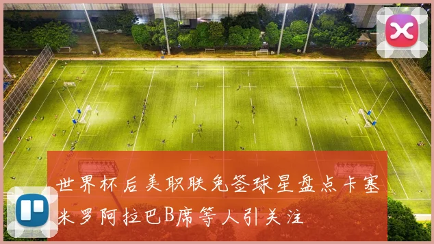 世界杯后美职联免签球星盘点卡塞米罗阿拉巴B席等人引关注