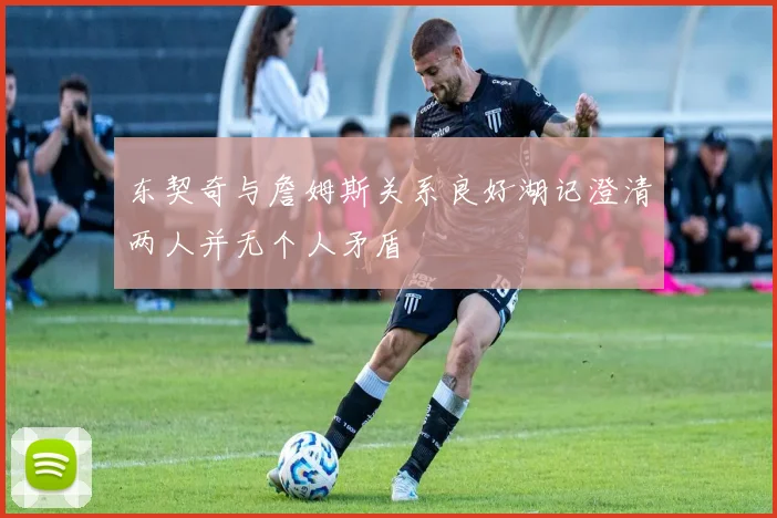 东契奇与詹姆斯关系良好湖记澄清两人并无个人矛盾