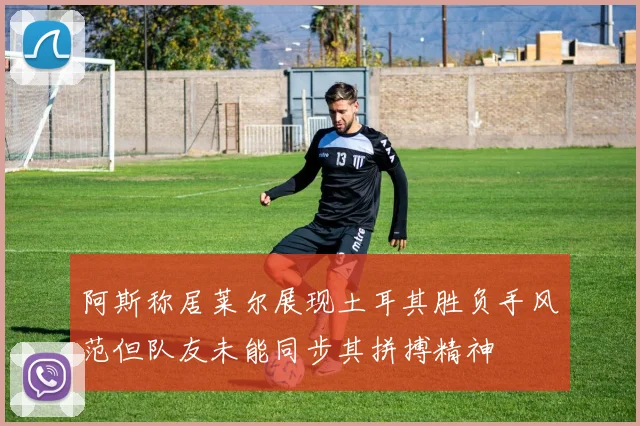 阿斯称居莱尔展现土耳其胜负手风范但队友未能同步其拼搏精神