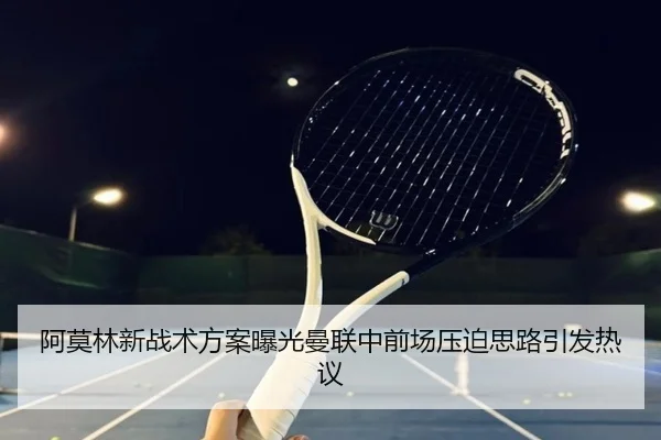 阿莫林新战术方案曝光曼联中前场压迫思路引发热议